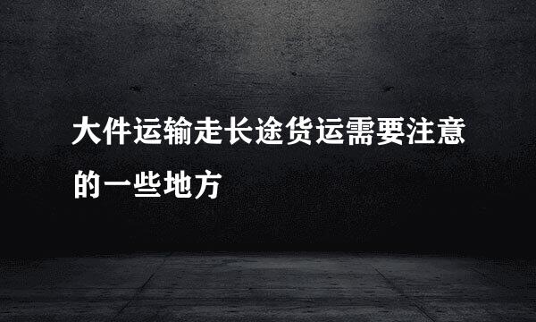 大件运输走长途货运需要注意的一些地方