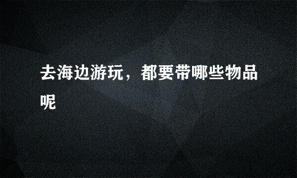 去海边游玩，都要带哪些物品呢