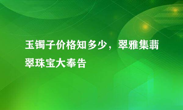 玉镯子价格知多少，翠雅集翡翠珠宝大奉告