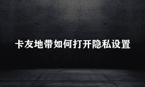 卡友地带如何打开隐私设置