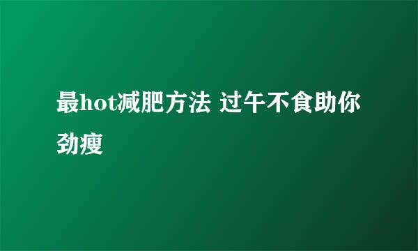 最hot减肥方法 过午不食助你劲瘦