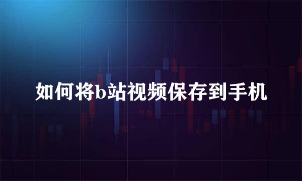如何将b站视频保存到手机