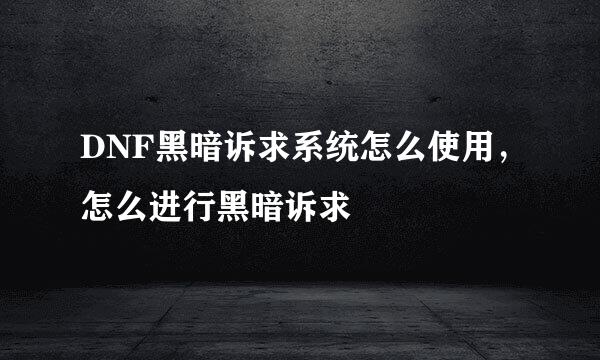 DNF黑暗诉求系统怎么使用，怎么进行黑暗诉求