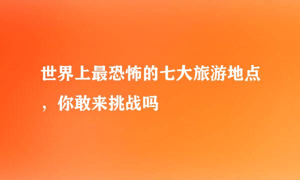 世界上最恐怖的七大旅游地点，你敢来挑战吗