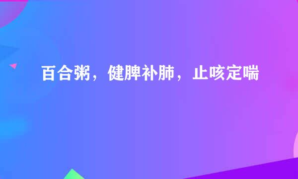百合粥，健脾补肺，止咳定喘