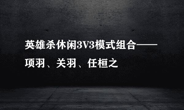 英雄杀休闲3V3模式组合——项羽、关羽、任桓之