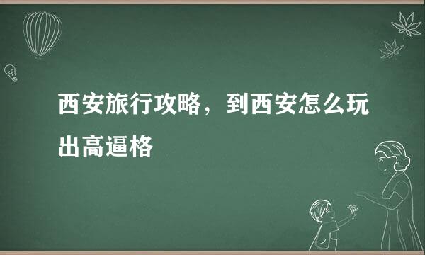 西安旅行攻略，到西安怎么玩出高逼格