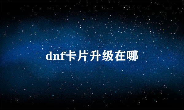 dnf卡片升级在哪