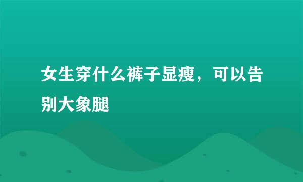 女生穿什么裤子显瘦，可以告别大象腿