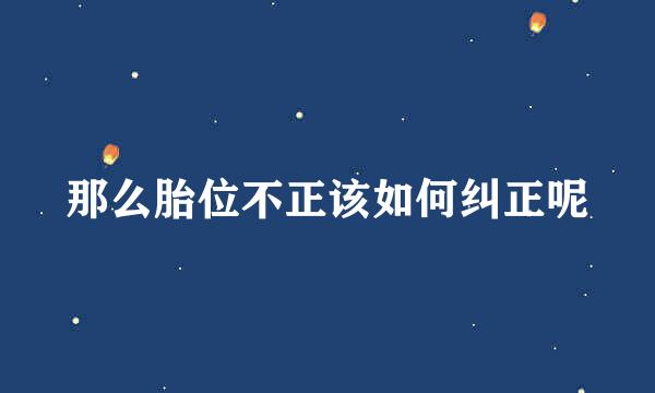 那么胎位不正该如何纠正呢