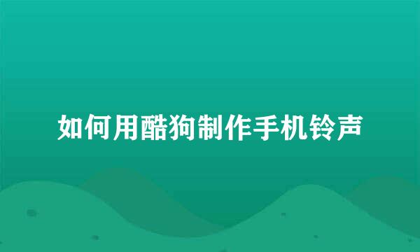 如何用酷狗制作手机铃声