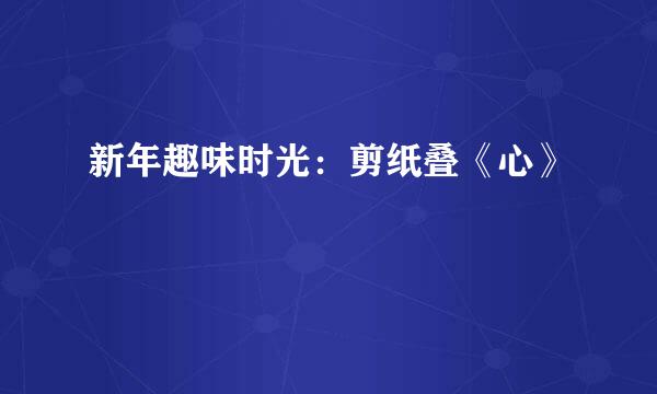 新年趣味时光：剪纸叠《心》