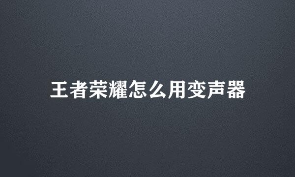王者荣耀怎么用变声器