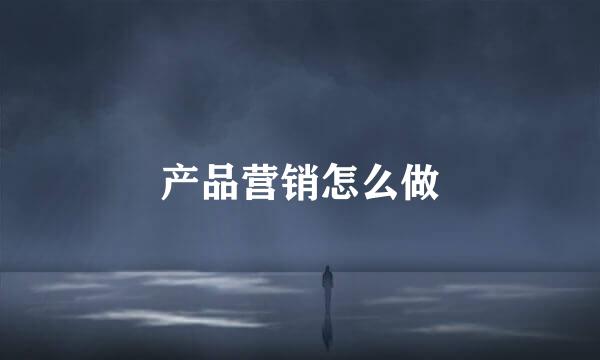 产品营销怎么做