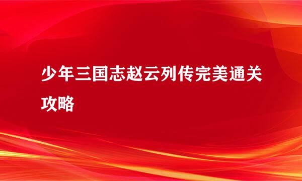 少年三国志赵云列传完美通关攻略