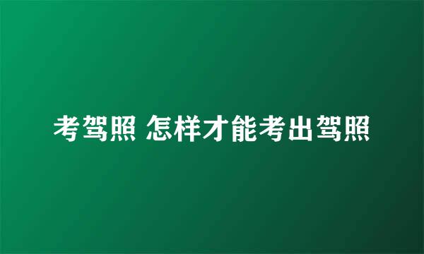 考驾照 怎样才能考出驾照