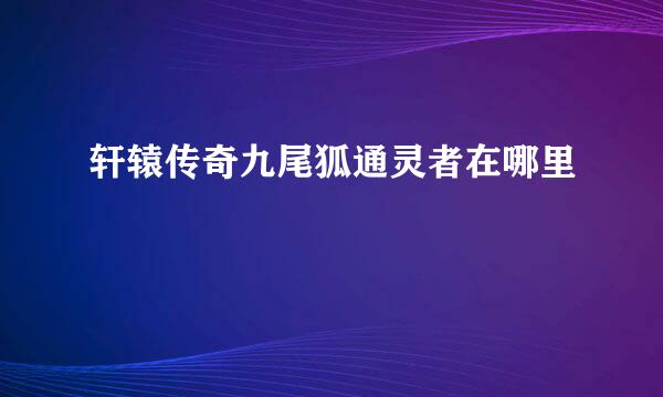 轩辕传奇九尾狐通灵者在哪里