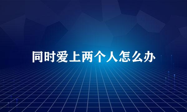 同时爱上两个人怎么办