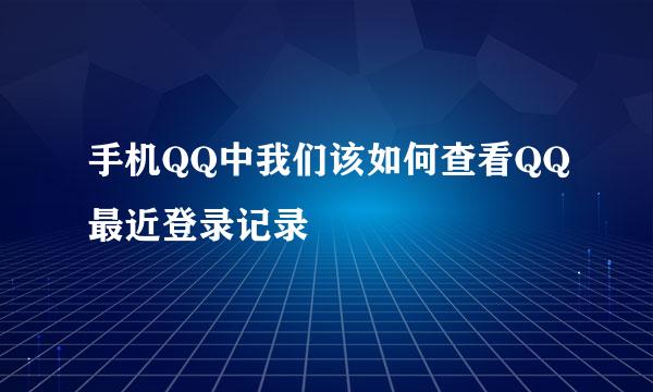 手机QQ中我们该如何查看QQ最近登录记录