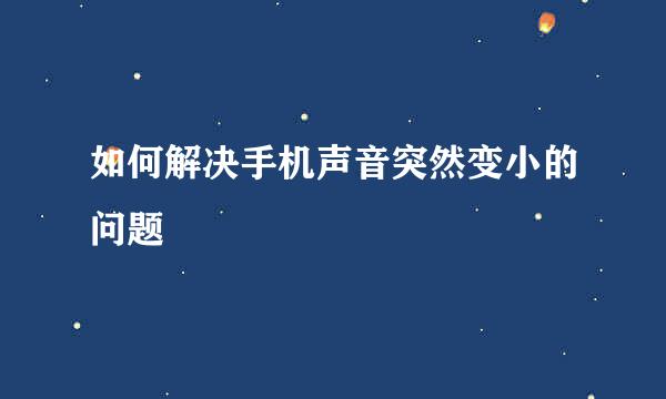 如何解决手机声音突然变小的问题