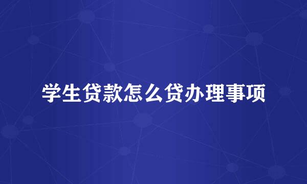 学生贷款怎么贷办理事项