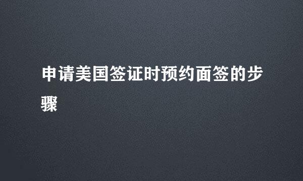 申请美国签证时预约面签的步骤