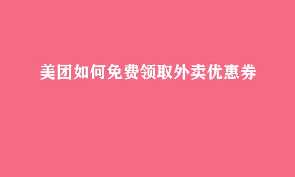 美团如何免费领取外卖优惠券