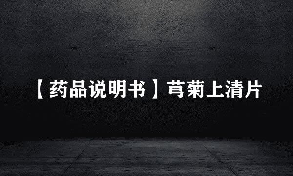 【药品说明书】芎菊上清片