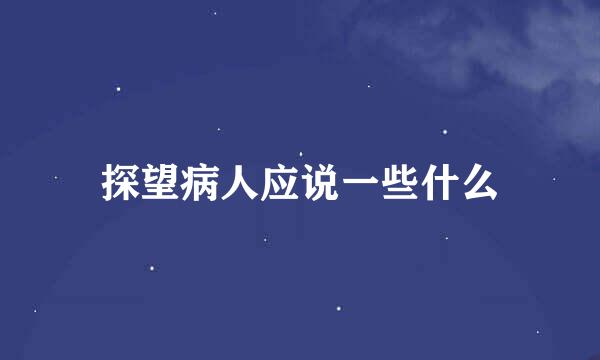 探望病人应说一些什么