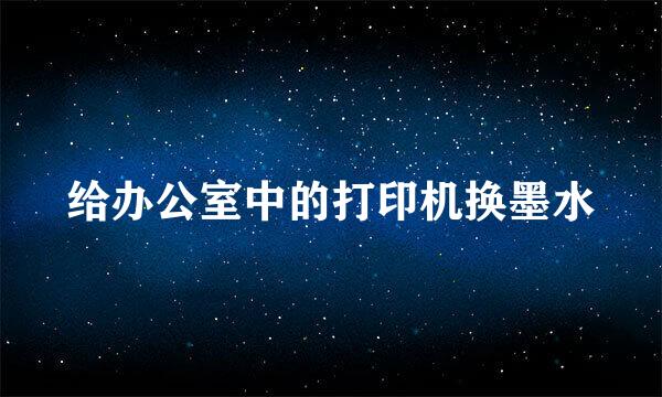 给办公室中的打印机换墨水