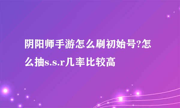 阴阳师手游怎么刷初始号?怎么抽s.s.r几率比较高