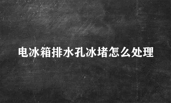电冰箱排水孔冰堵怎么处理