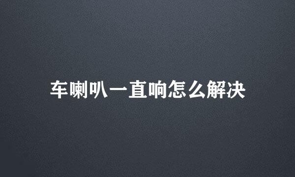 车喇叭一直响怎么解决