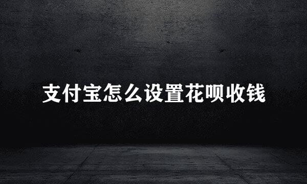 支付宝怎么设置花呗收钱