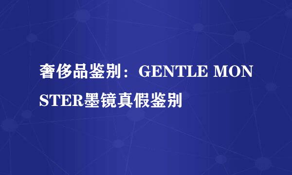 奢侈品鉴别：GENTLE MONSTER墨镜真假鉴别