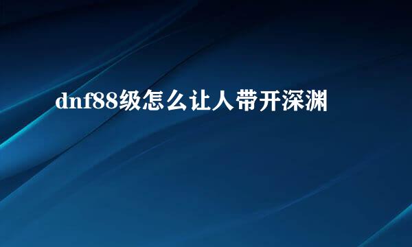 dnf88级怎么让人带开深渊