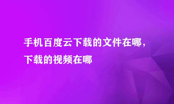 手机百度云下载的文件在哪，下载的视频在哪