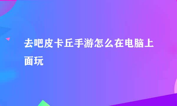 去吧皮卡丘手游怎么在电脑上面玩