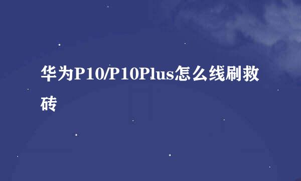 华为P10/P10Plus怎么线刷救砖