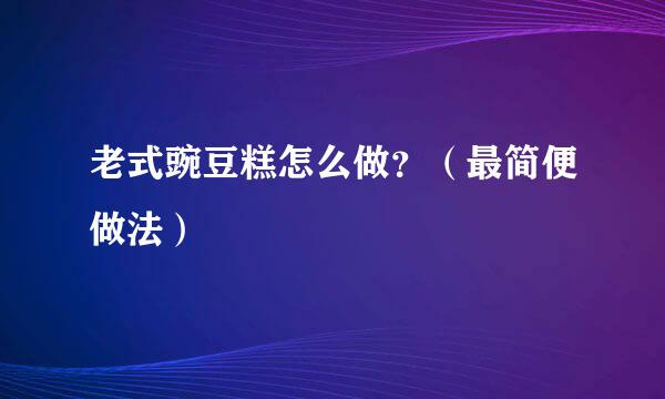 老式豌豆糕怎么做？（最简便做法）