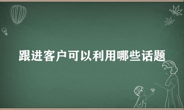 跟进客户可以利用哪些话题