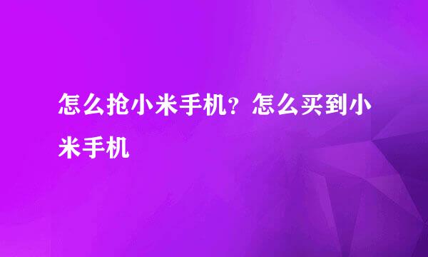 怎么抢小米手机？怎么买到小米手机