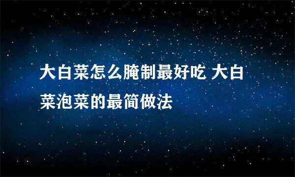 大白菜怎么腌制最好吃 大白菜泡菜的最简做法