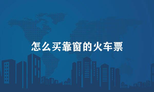 怎么买靠窗的火车票