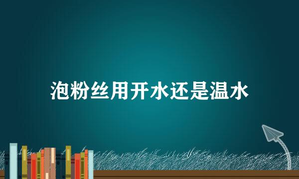 泡粉丝用开水还是温水