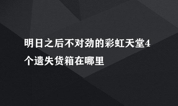 明日之后不对劲的彩虹天堂4个遗失货箱在哪里