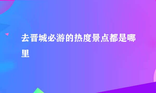 去晋城必游的热度景点都是哪里
