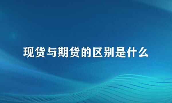 现货与期货的区别是什么