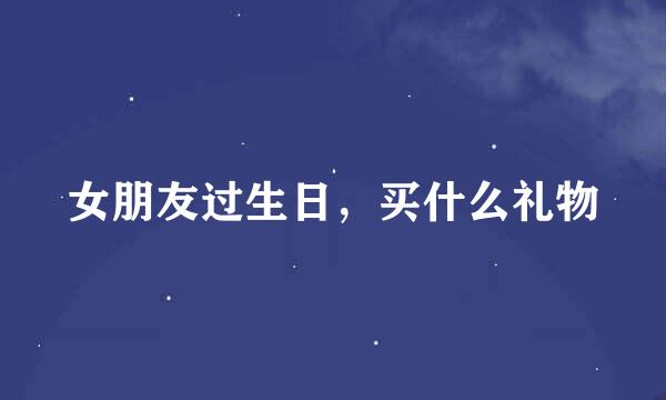 女朋友过生日，买什么礼物