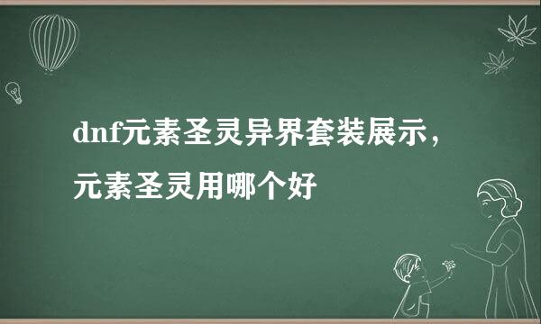 dnf元素圣灵异界套装展示，元素圣灵用哪个好